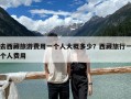 去西藏旅游费用一个人大概多少？西藏旅行一个人费用