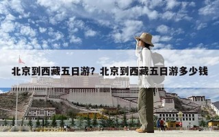 北京到西藏五日游？北京到西藏五日游多少钱