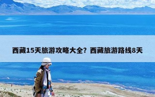 西藏15天旅游攻略大全？西藏旅游路线8天