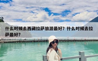 什么时候去西藏拉萨旅游最好？什么时候去拉萨最好?