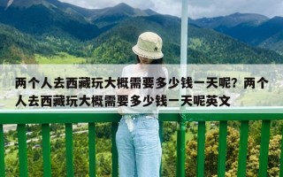 两个人去西藏玩大概需要多少钱一天呢？两个人去西藏玩大概需要多少钱一天呢英文
