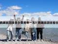西藏旅游团多少费用啊一天？西藏旅游团报价