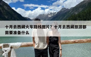 十月去西藏火车路线图片？十月去西藏旅游都需要准备什么
