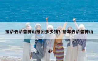 拉萨去萨普神山报团多少钱？拼车去萨普神山
