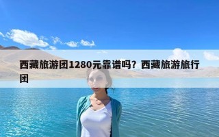 西藏旅游团1280元靠谱吗？西藏旅游旅行团