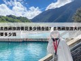 去西藏旅游要花多少钱合适？去西藏旅游大约要多少钱