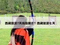 西藏旅游7天线路图片？西藏旅游七天