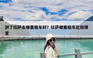 到了拉萨去哪里租车好？拉萨哪里租车比较便宜