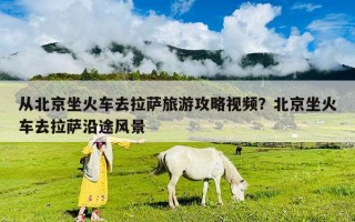 从北京坐火车去拉萨旅游攻略视频？北京坐火车去拉萨沿途风景