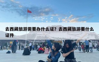 去西藏旅游需要办什么证？去西藏旅游要什么证件