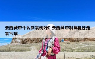 去西藏带什么制氧机好？去西藏带制氧机还是氧气罐