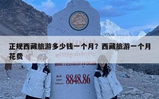 正规西藏旅游多少钱一个月？西藏旅游一个月花费