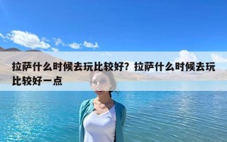 拉萨什么时候去玩比较好？拉萨什么时候去玩比较好一点