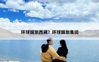 环球国旅西藏？环球国旅集团