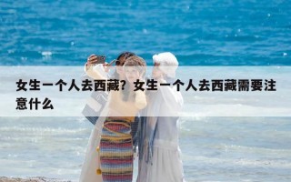 女生一个人去西藏？女生一个人去西藏需要注意什么