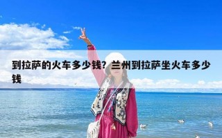 到拉萨的火车多少钱？兰州到拉萨坐火车多少钱