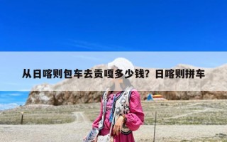 从日喀则包车去贡嘎多少钱？日喀则拼车