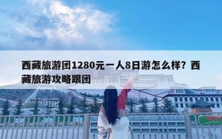 西藏旅游团1280元一人8日游怎么样？西藏旅游攻略跟团