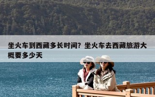 坐火车到西藏多长时间？坐火车去西藏旅游大概要多少天