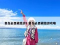 青岛去西藏旅游？青岛去西藏旅游攻略