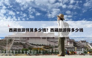西藏旅游预算多少钱？西藏旅游得多少钱