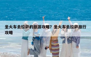 坐火车去拉萨的旅游攻略？坐火车去拉萨旅行攻略
