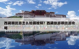 西藏跟团游怎么拍摄视频？西藏旅游跟团游攻略