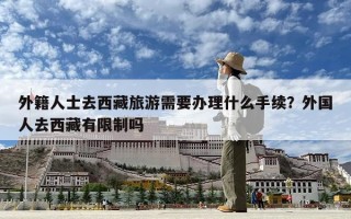 外籍人士去西藏旅游需要办理什么手续？外国人去西藏有限制吗