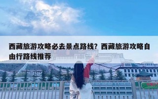 西藏旅游攻略必去景点路线？西藏旅游攻略自由行路线推荐