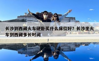 长沙到西藏火车硬卧买什么床位好？长沙坐火车到西藏多长时间