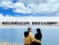 暑假去西藏玩适合吗？暑假适合去西藏吗?