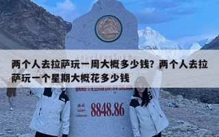 两个人去拉萨玩一周大概多少钱？两个人去拉萨玩一个星期大概花多少钱