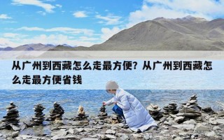 从广州到西藏怎么走最方便？从广州到西藏怎么走最方便省钱