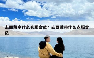 去西藏拿什么衣服合适？去西藏带什么衣服合适