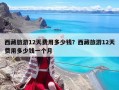 西藏旅游12天费用多少钱？西藏旅游12天费用多少钱一个月
