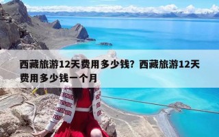 西藏旅游12天费用多少钱？西藏旅游12天费用多少钱一个月