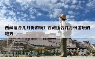 西藏适合几月份游玩？西藏适合几月份游玩的地方