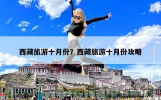西藏旅游十月份？西藏旅游十月份攻略