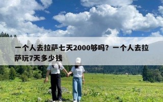 一个人去拉萨七天2000够吗？一个人去拉萨玩7天多少钱