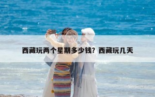 西藏玩两个星期多少钱？西藏玩几天