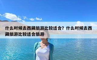 什么时候去西藏旅游比较适合？什么时候去西藏旅游比较适合旅游