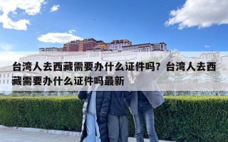 台湾人去西藏需要办什么证件吗？台湾人去西藏需要办什么证件吗最新