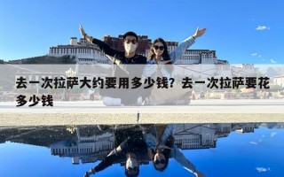 去一次拉萨大约要用多少钱？去一次拉萨要花多少钱