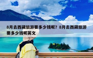 8月去西藏旅游要多少钱呢？8月去西藏旅游要多少钱呢英文