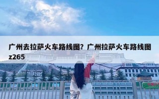 广州去拉萨火车路线图？广州拉萨火车路线图z265
