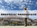 西藏旅游景区大全？西藏旅游景区大全介绍