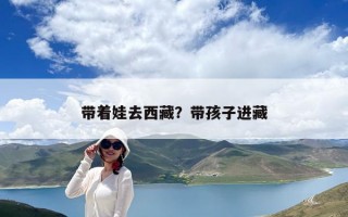 带着娃去西藏？带孩子进藏