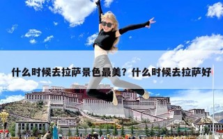 什么时候去拉萨景色最美？什么时候去拉萨好