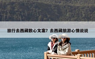 旅行去西藏散心文案？去西藏旅游心情说说