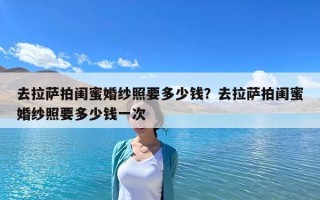 去拉萨拍闺蜜婚纱照要多少钱？去拉萨拍闺蜜婚纱照要多少钱一次